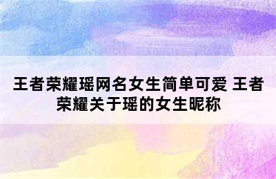 王者荣耀瑶网名女生简单可爱 王者荣耀关于瑶的女生昵称